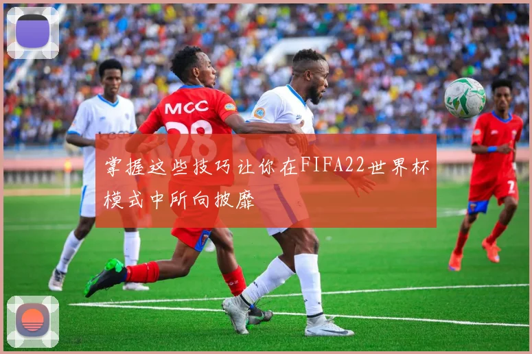掌握这些技巧让你在FIFA22世界杯模式中所向披靡