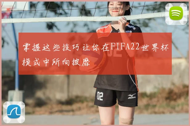 掌握这些技巧让你在FIFA22世界杯模式中所向披靡