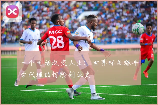 一个电话改变人生：世界杯足球平台代理的惊险创业史