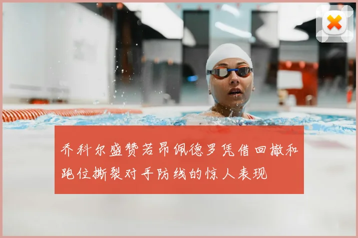 乔科尔盛赞若昂佩德罗凭借回撤和跑位撕裂对手防线的惊人表现