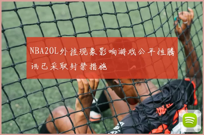 NBA2OL外挂现象影响游戏公平性腾讯已采取封禁措施