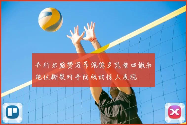 乔科尔盛赞若昂佩德罗凭借回撤和跑位撕裂对手防线的惊人表现