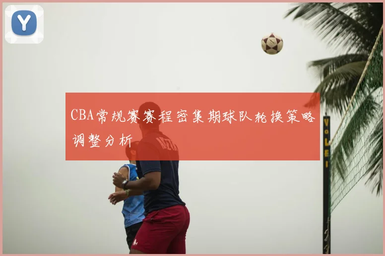 CBA常规赛赛程密集期球队轮换策略调整分析