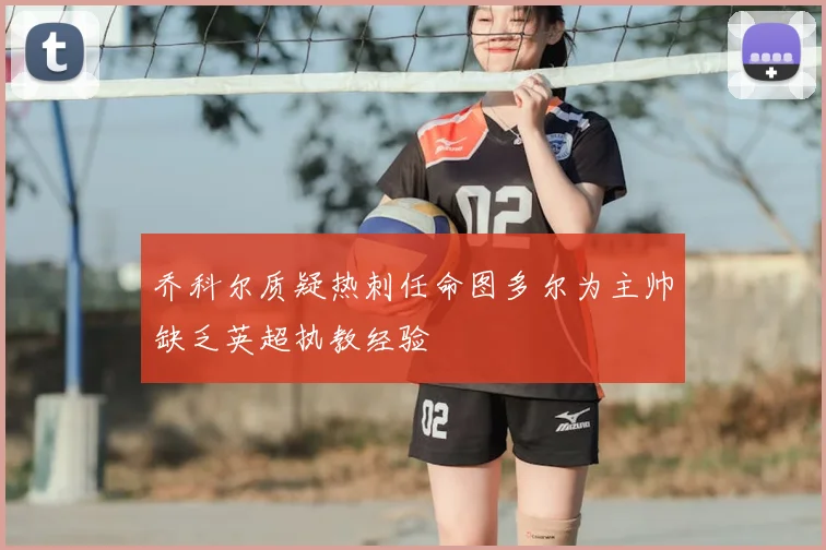 乔科尔质疑热刺任命图多尔为主帅缺乏英超执教经验