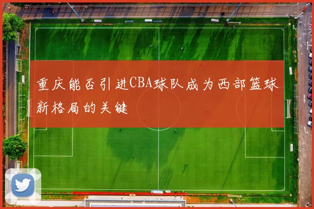 重庆能否引进CBA球队成为西部篮球新格局的关键