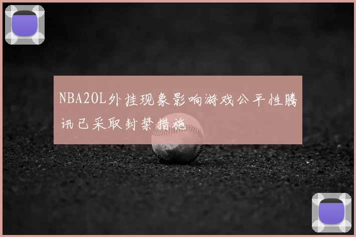NBA2OL外挂现象影响游戏公平性腾讯已采取封禁措施