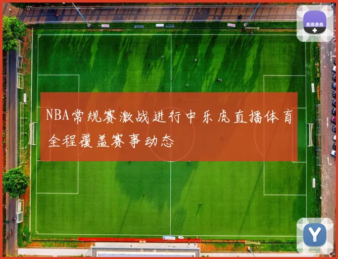 NBA常规赛激战进行中乐虎直播体育全程覆盖赛事动态