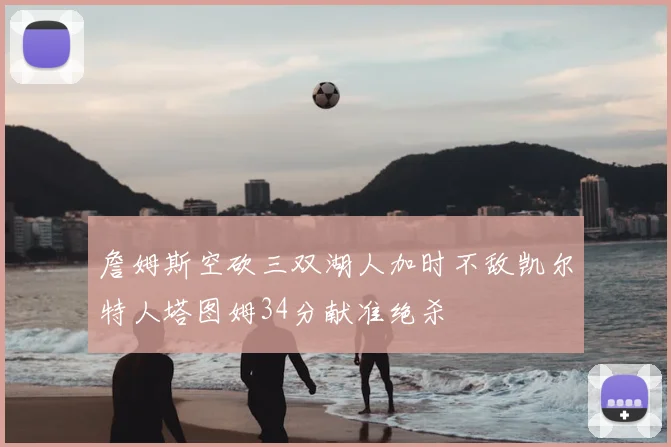 詹姆斯空砍三双湖人加时不敌凯尔特人塔图姆34分献准绝杀