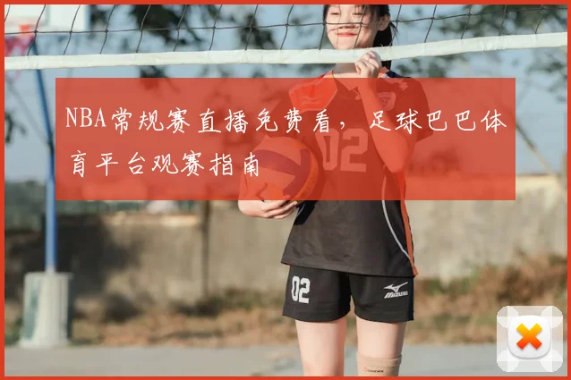 NBA常规赛直播免费看,足球巴巴体育平台观赛指南