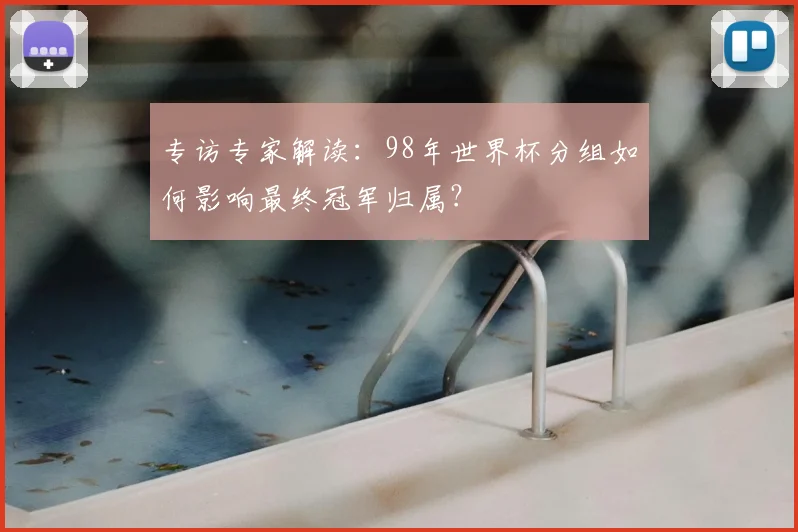 专访专家解读:98年世界杯分组如何影响最终冠军归属?