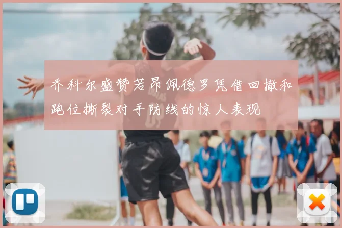 乔科尔盛赞若昂佩德罗凭借回撤和跑位撕裂对手防线的惊人表现