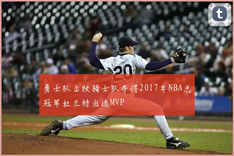 勇士队击败骑士队夺得2017年NBA总冠军杜兰特当选MVP