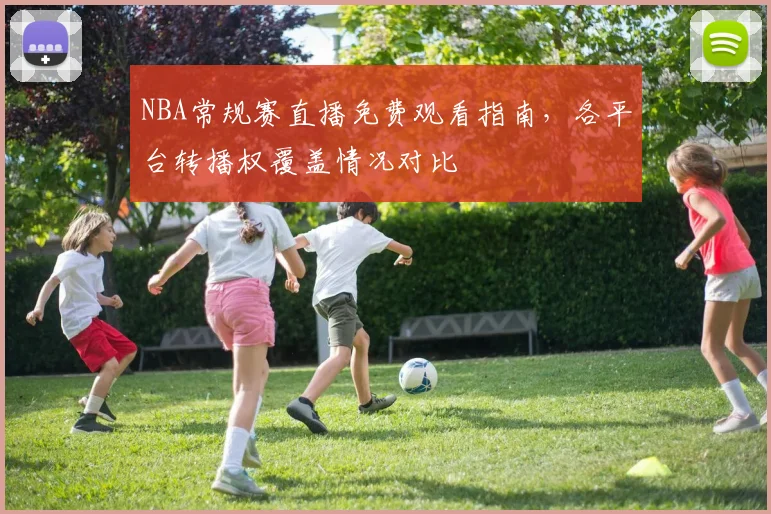 NBA常规赛直播免费观看指南，各平台转播权覆盖情况对比