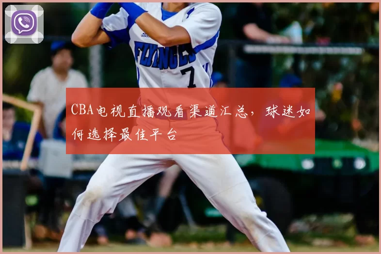 CBA电视直播观看渠道汇总,球迷如何选择最佳平台
