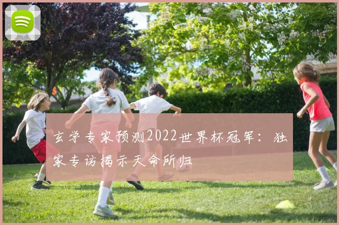 玄学专家预测2022世界杯冠军：独家专访揭示天命所归