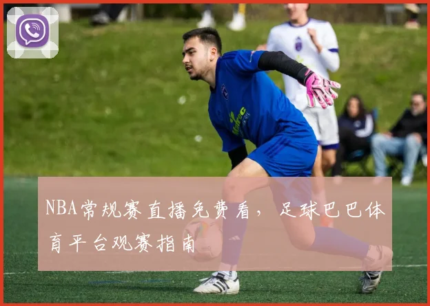 NBA常规赛直播免费看，足球巴巴体育平台观赛指南