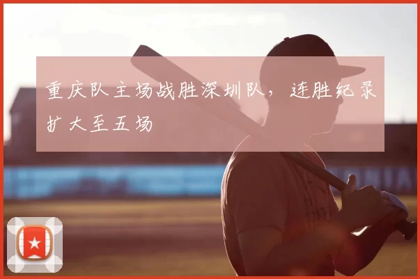 重庆队主场战胜深圳队,连胜纪录扩大至五场