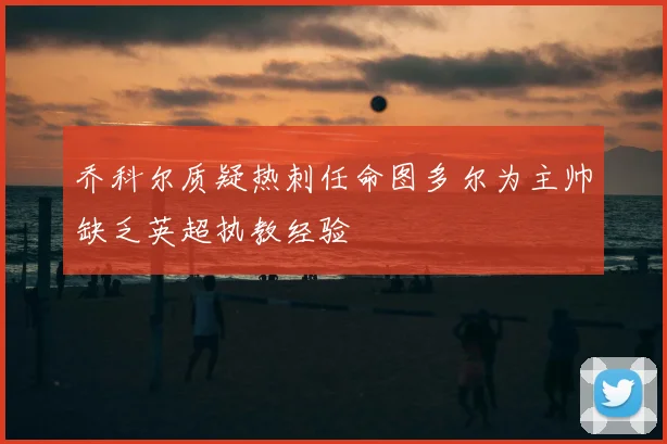 乔科尔质疑热刺任命图多尔为主帅缺乏英超执教经验