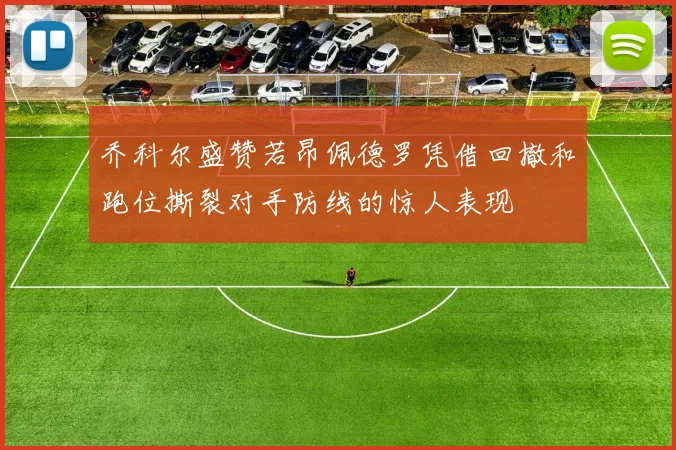 乔科尔盛赞若昂佩德罗凭借回撤和跑位撕裂对手防线的惊人表现