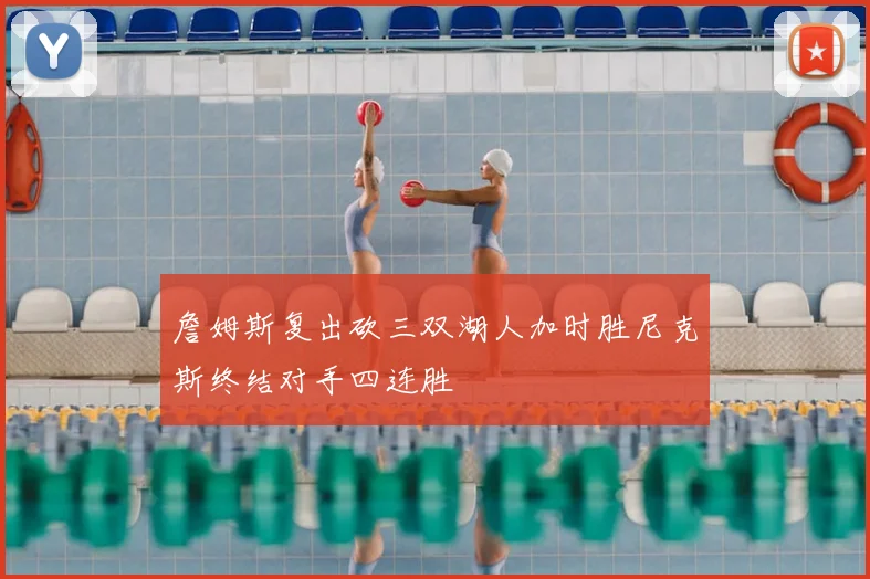 詹姆斯复出砍三双湖人加时胜尼克斯终结对手四连胜