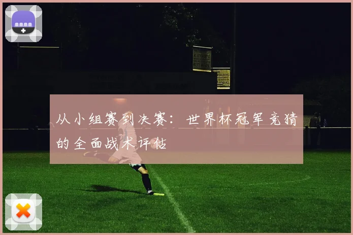 从小组赛到决赛：世界杯冠军竞猜的全面战术评估