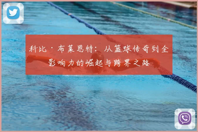 科比·布莱恩特：从篮球传奇到全球影响力的崛起与跨界之路