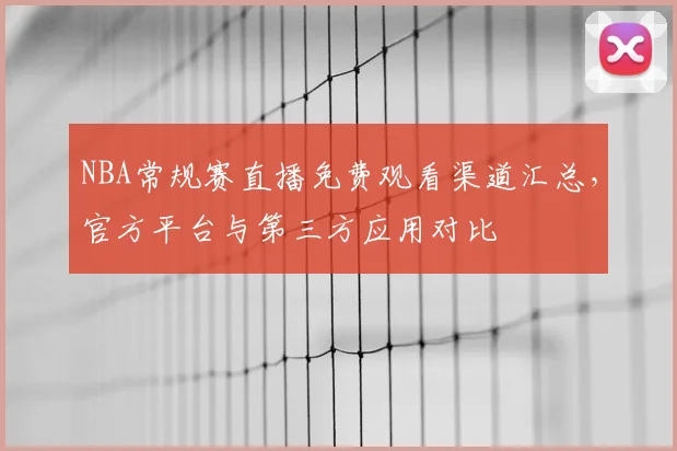 NBA常规赛直播免费观看渠道汇总,官方平台与第三方应用对比