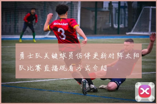 勇士队关键球员伤停更新对阵太阳队比赛直播观看方式介绍