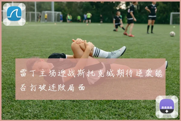 雷丁主场迎战斯托克城期待逆袭能否打破连败局面