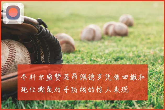 乔科尔盛赞若昂佩德罗凭借回撤和跑位撕裂对手防线的惊人表现