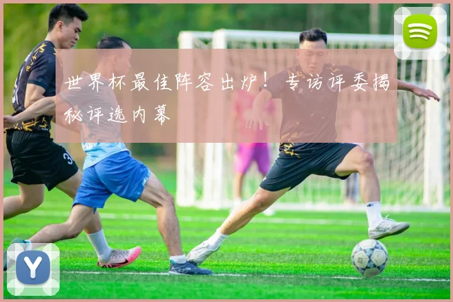 世界杯最佳阵容出炉！专访评委揭秘评选内幕