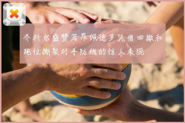乔科尔盛赞若昂佩德罗凭借回撤和跑位撕裂对手防线的惊人表现