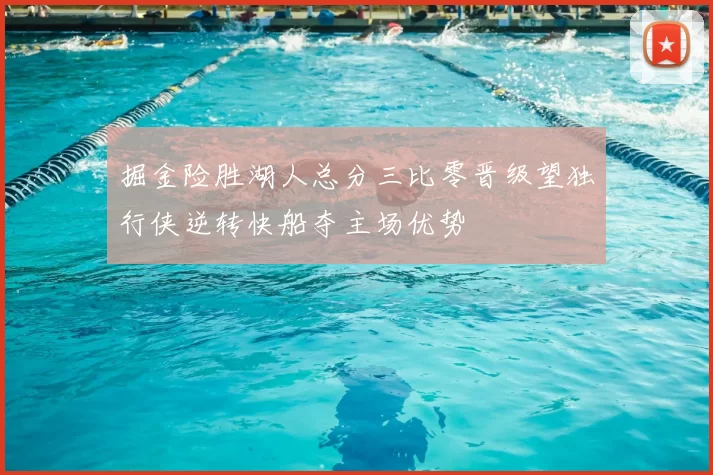 掘金险胜湖人总分三比零晋级望独行侠逆转快船夺主场优势