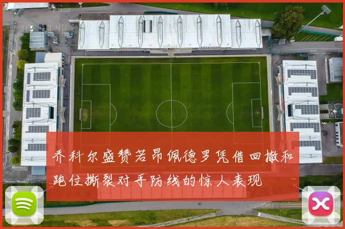 乔科尔盛赞若昂佩德罗凭借回撤和跑位撕裂对手防线的惊人表现