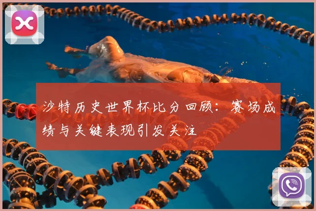 沙特历史世界杯比分回顾：赛场成绩与关键表现引发关注