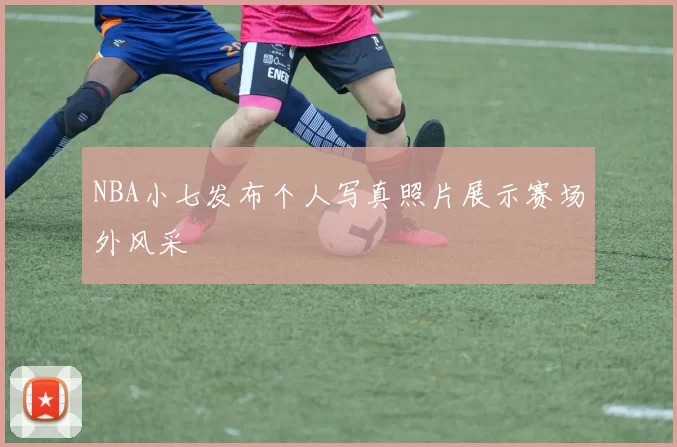 NBA小七发布个人写真照片展示赛场外风采