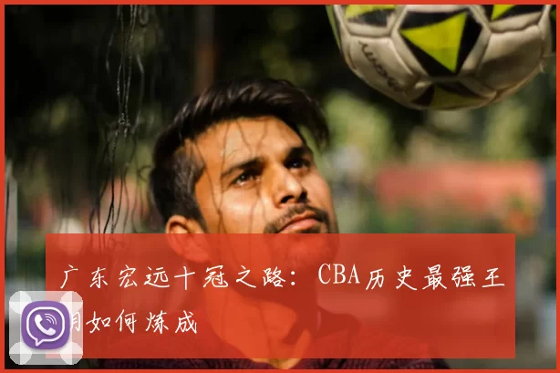 广东宏远十冠之路：CBA历史最强王朝如何炼成