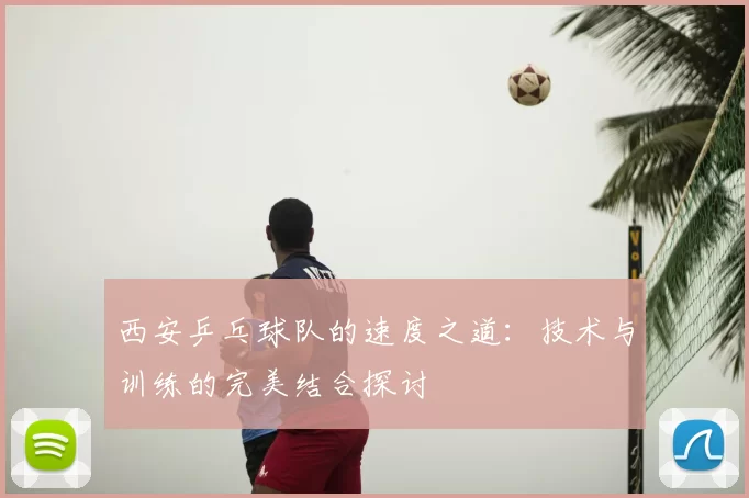西安乒乓球队的速度之道：技术与训练的完美结合探讨