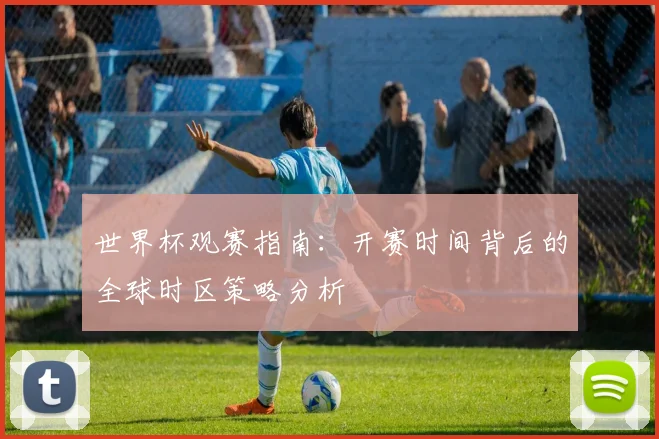 世界杯观赛指南：开赛时间背后的全球时区策略分析