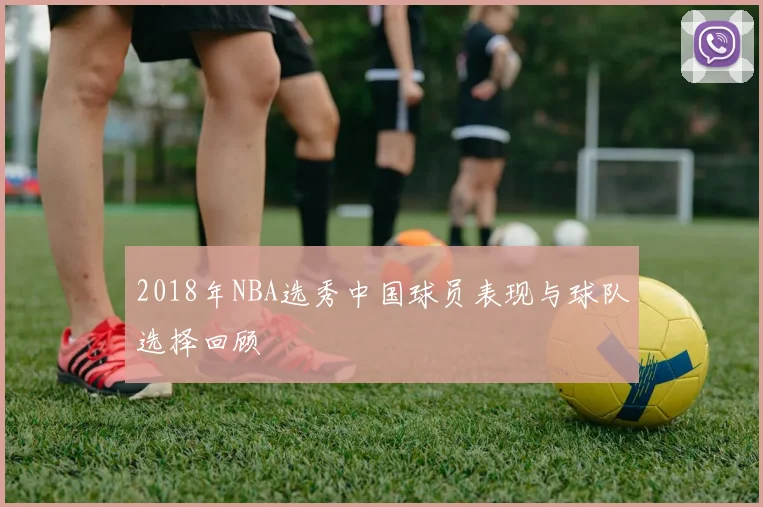 2018年NBA选秀中国球员表现与球队选择回顾