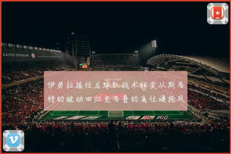 伊劳拉接任后球队战术转变从斯洛特的被动回归克洛普的高位逼抢风格