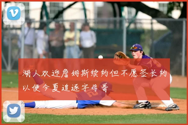湖人欢迎詹姆斯续约但不愿签长约以便今夏追逐字母哥