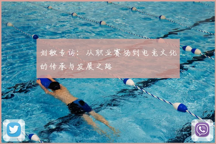 刘敏专访:从职业赛场到电竞文化的传承与发展之路