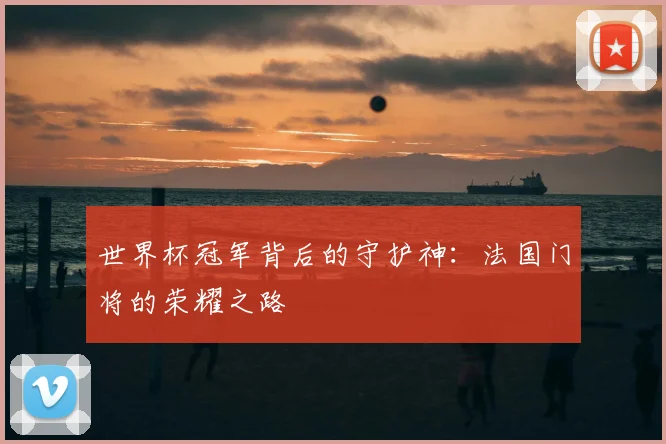 世界杯冠军背后的守护神：法国门将的荣耀之路