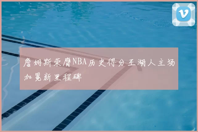 詹姆斯荣膺NBA历史得分王湖人主场加冕新里程碑