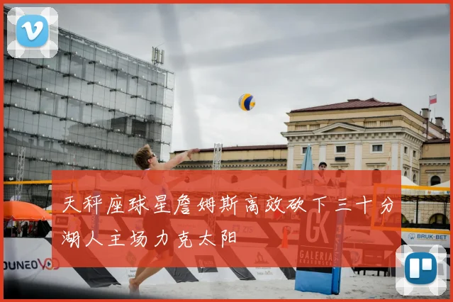 天秤座球星詹姆斯高效砍下三十分湖人主场力克太阳
