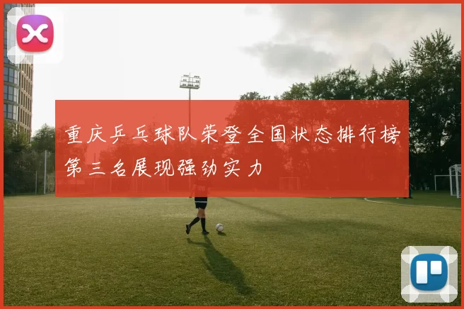 重庆乒乓球队荣登全国状态排行榜第三名展现强劲实力