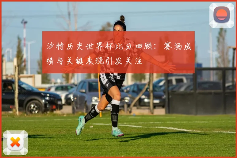 沙特历史世界杯比分回顾：赛场成绩与关键表现引发关注