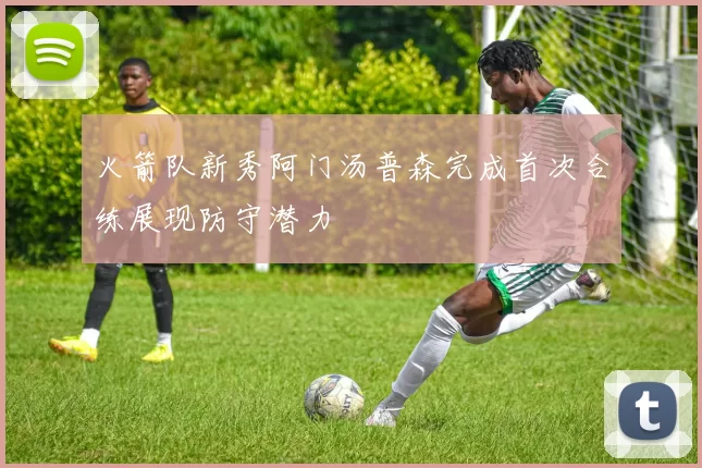 火箭队新秀阿门汤普森完成首次合练展现防守潜力