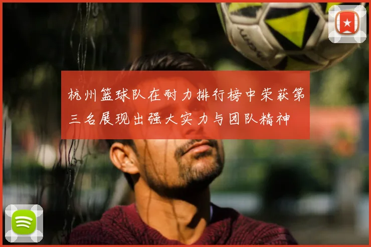 杭州篮球队在耐力排行榜中荣获第三名展现出强大实力与团队精神